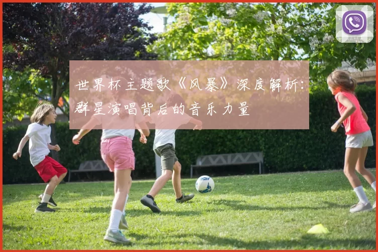 世界杯主题歌《风暴》深度解析:群星演唱背后的音乐力量