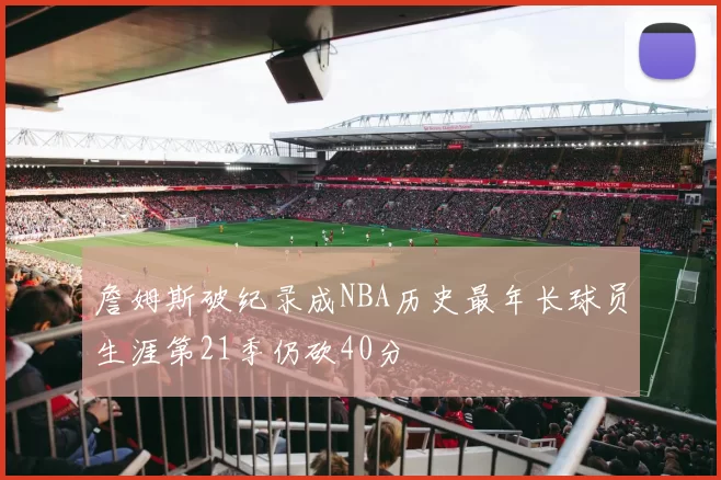 詹姆斯破纪录成NBA历史最年长球员生涯第21季仍砍40分