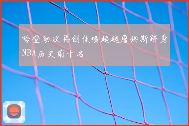 哈登助攻再创佳绩超越詹姆斯跻身NBA历史前十名