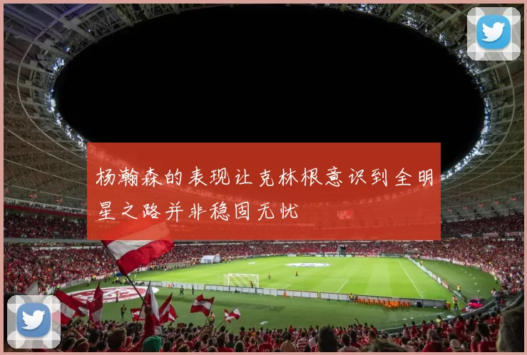 杨瀚森的表现让克林根意识到全明星之路并非稳固无忧