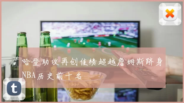 哈登助攻再创佳绩超越詹姆斯跻身NBA历史前十名
