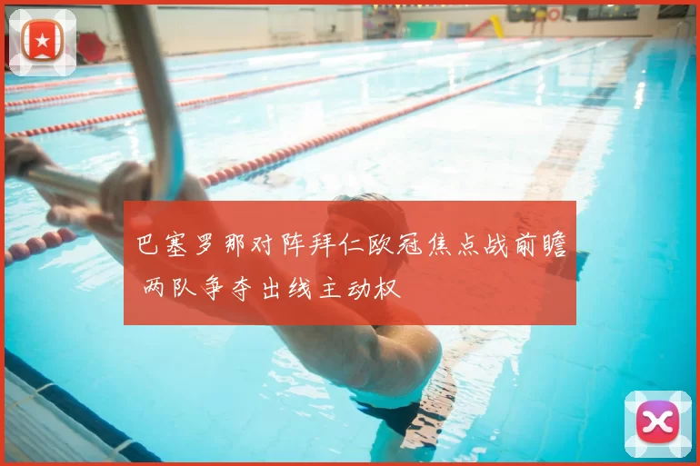 巴塞罗那对阵拜仁欧冠焦点战前瞻 两队争夺出线主动权