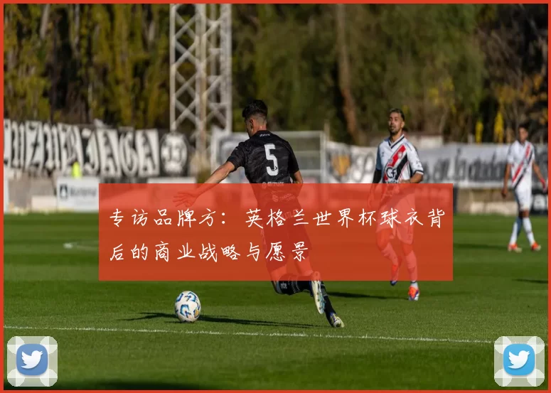 专访品牌方：英格兰世界杯球衣背后的商业战略与愿景