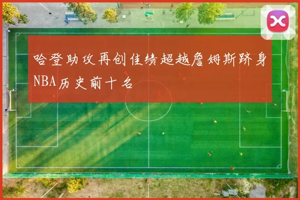 哈登助攻再创佳绩超越詹姆斯跻身NBA历史前十名