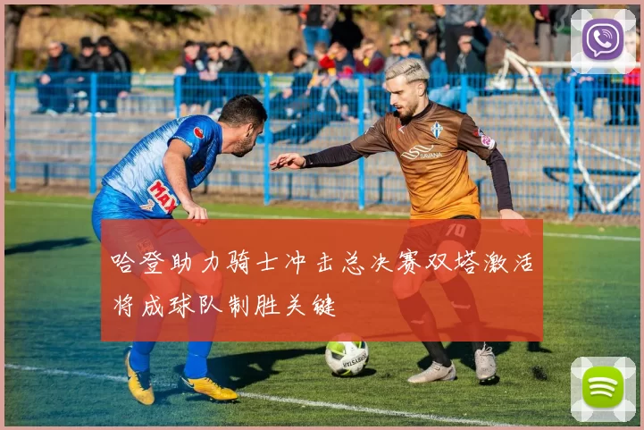 哈登助力骑士冲击总决赛双塔激活将成球队制胜关键