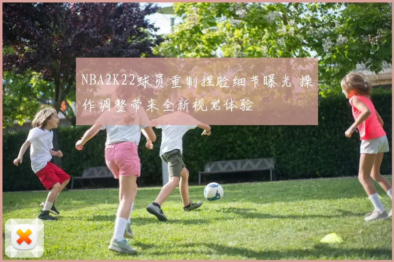 NBA2K22球员重制捏脸细节曝光 操作调整带来全新视觉体验