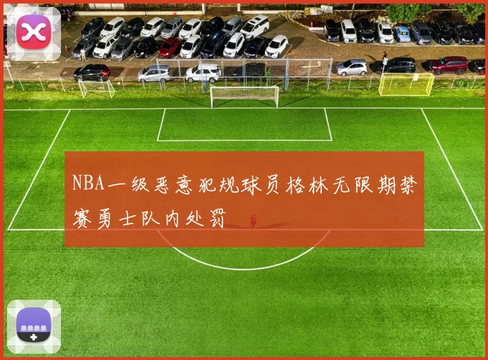 NBA一级恶意犯规球员格林无限期禁赛勇士队内处罚