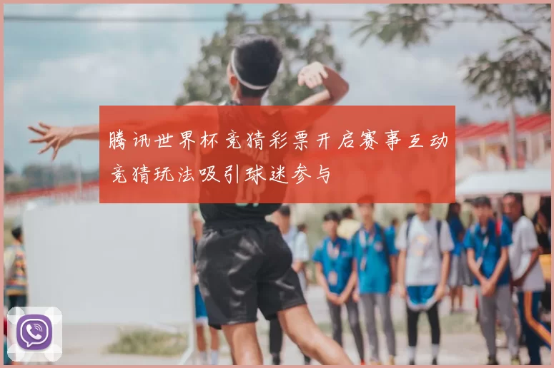 腾讯世界杯竞猜彩票开启赛事互动竞猜玩法吸引球迷参与