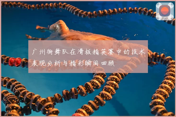 广州街舞队在滑板精英赛中的技术表现分析与精彩瞬间回顾