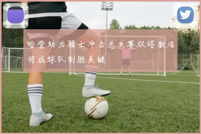 哈登助力骑士冲击总决赛双塔激活将成球队制胜关键