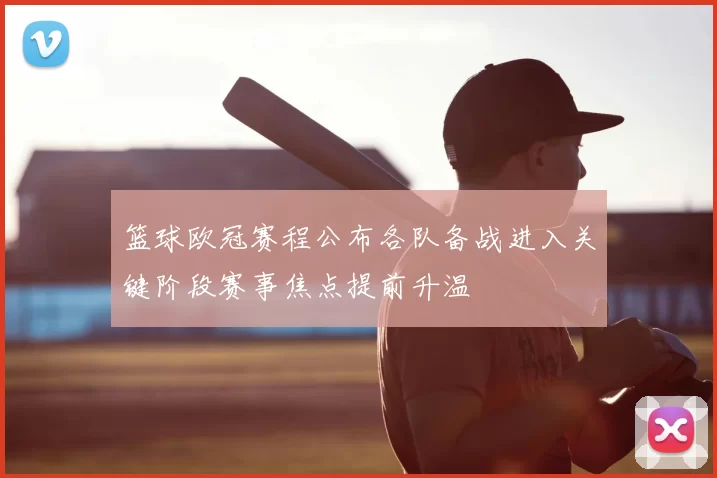 篮球欧冠赛程公布各队备战进入关键阶段赛事焦点提前升温