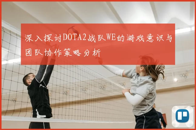 深入探讨DOTA2战队WE的游戏意识与团队协作策略分析