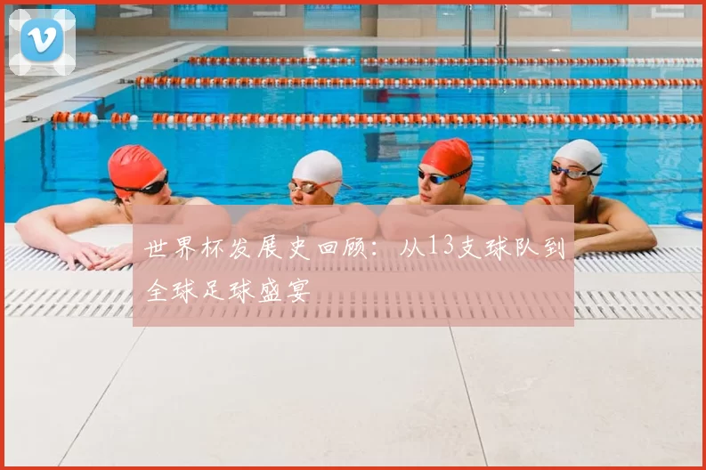 世界杯发展史回顾:从13支球队到全球足球盛宴