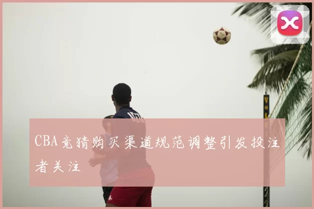 CBA竞猜购买渠道规范调整引发投注者关注