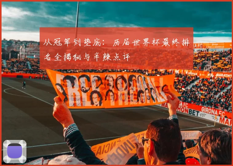 从冠军到垫底：历届世界杯最终排名全揭秘与辛辣点评