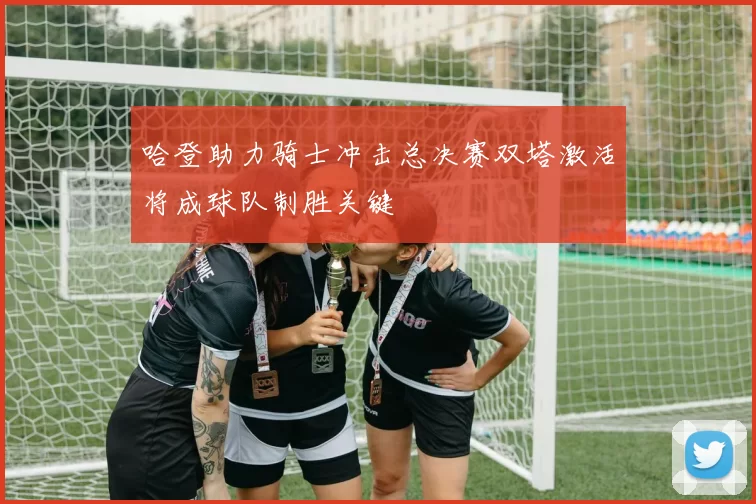 哈登助力骑士冲击总决赛双塔激活将成球队制胜关键
