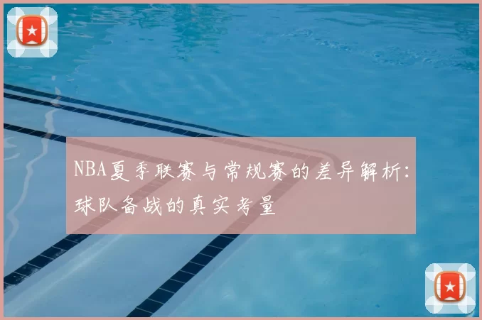 NBA夏季联赛与常规赛的差异解析:球队备战的真实考量