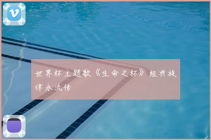 世界杯主题歌《生命之杯》经典旋律永流传