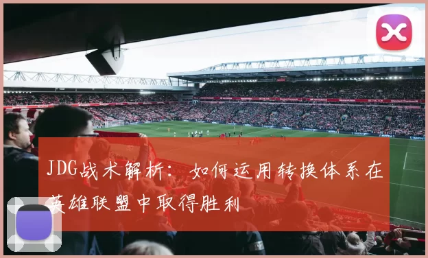 JDG战术解析：如何运用转换体系在英雄联盟中取得胜利