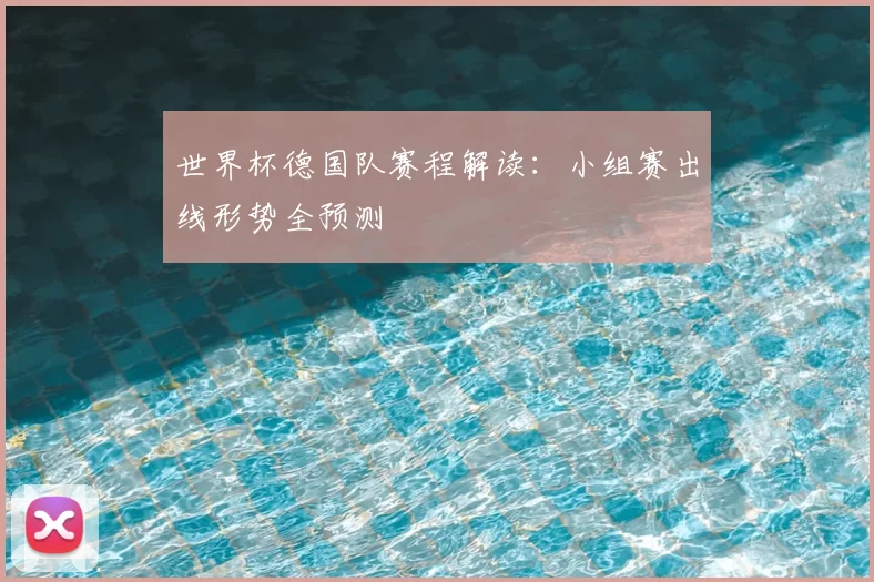 世界杯德国队赛程解读：小组赛出线形势全预测