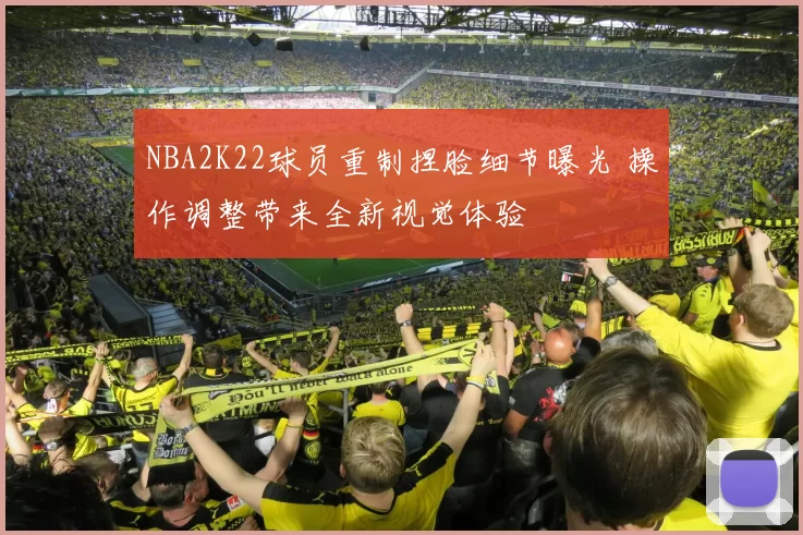 NBA2K22球员重制捏脸细节曝光 操作调整带来全新视觉体验