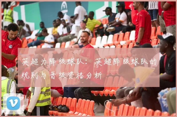 英超为降级球队:英超降级球队的规则与晋级资格分析