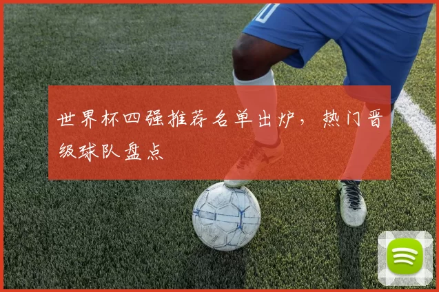 世界杯四强推荐名单出炉,热门晋级球队盘点