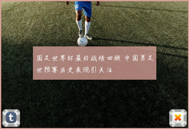 国足世界杯最好战绩回顾 中国男足世预赛历史表现引关注