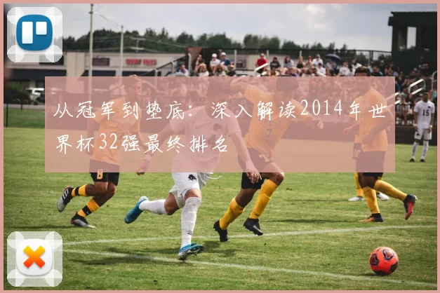 从冠军到垫底：深入解读2014年世界杯32强最终排名