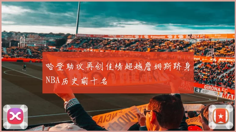 哈登助攻再创佳绩超越詹姆斯跻身NBA历史前十名