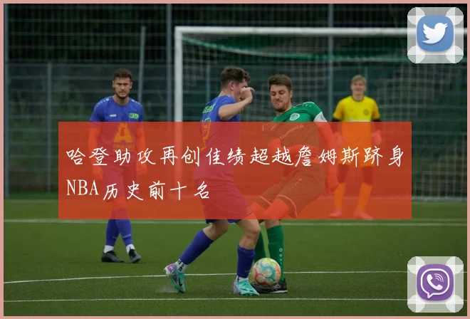 哈登助攻再创佳绩超越詹姆斯跻身NBA历史前十名