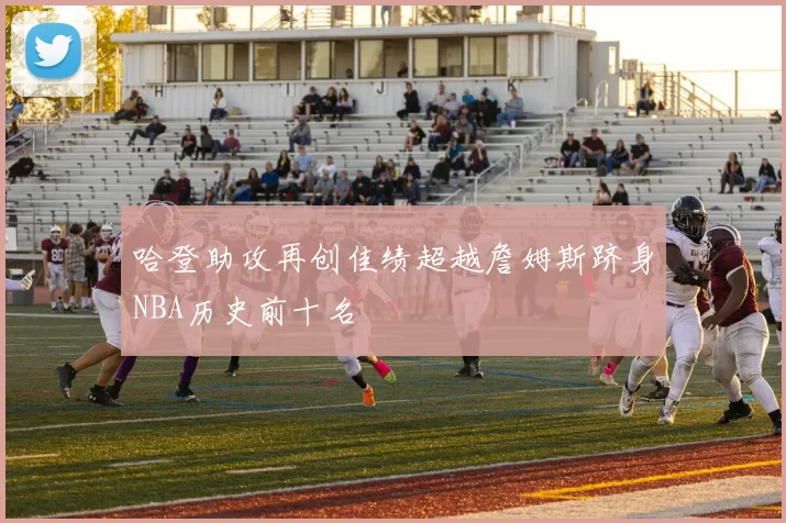 哈登助攻再创佳绩超越詹姆斯跻身NBA历史前十名