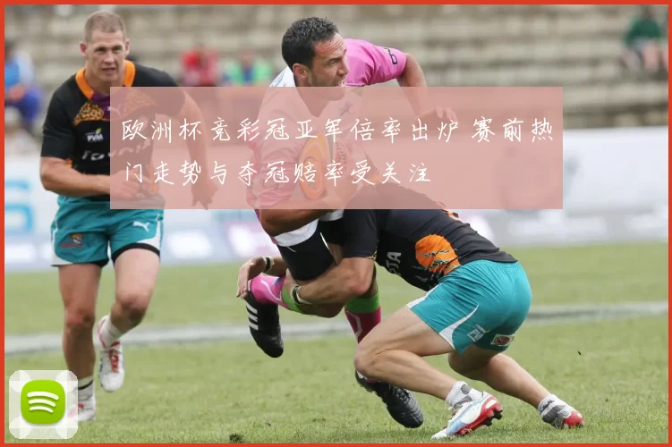 欧洲杯竞彩冠亚军倍率出炉 赛前热门走势与夺冠赔率受关注