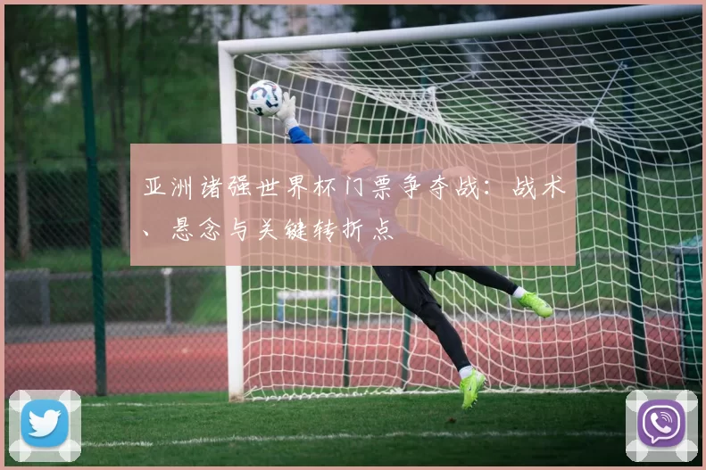 亚洲诸强世界杯门票争夺战:战术、悬念与关键转折点