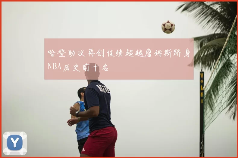 哈登助攻再创佳绩超越詹姆斯跻身NBA历史前十名