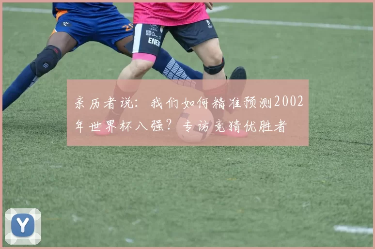 亲历者说:我们如何精准预测2002年世界杯八强?专访竞猜优胜者
