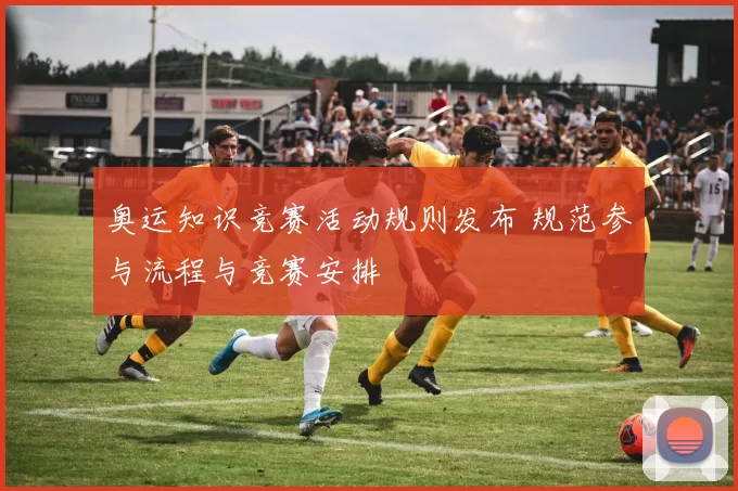 奥运知识竞赛活动规则发布 规范参与流程与竞赛安排