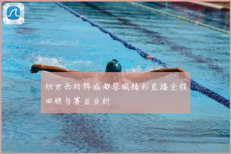 切尔西对阵成都蓉城精彩直播全程回顾与赛后分析