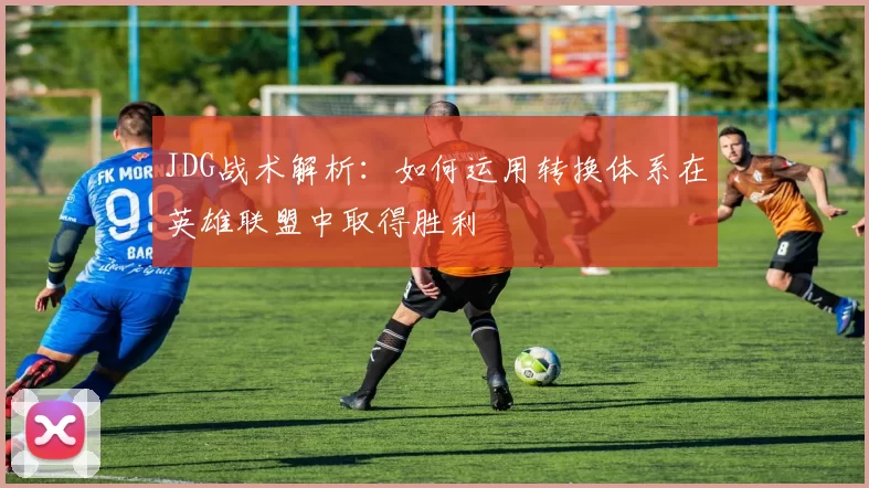 JDG战术解析：如何运用转换体系在英雄联盟中取得胜利
