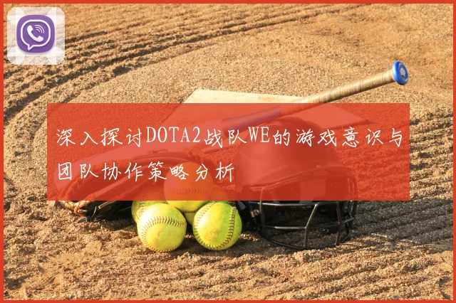 深入探讨DOTA2战队WE的游戏意识与团队协作策略分析