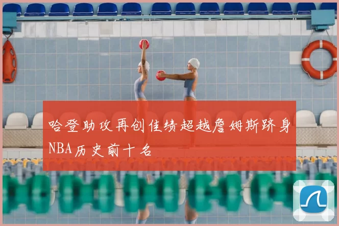 哈登助攻再创佳绩超越詹姆斯跻身NBA历史前十名