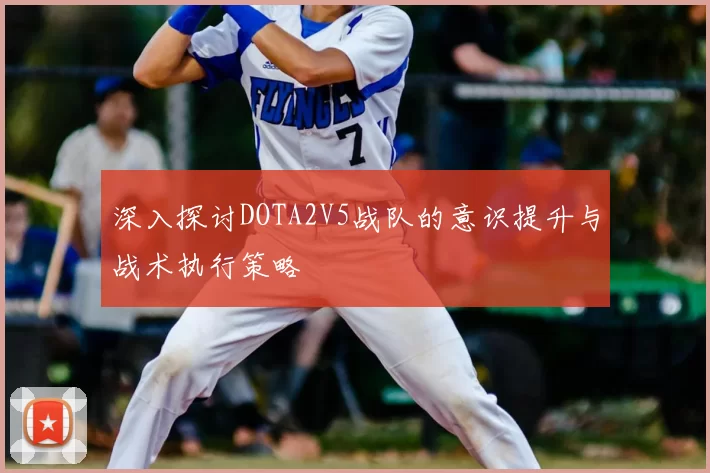 深入探讨DOTA2V5战队的意识提升与战术执行策略