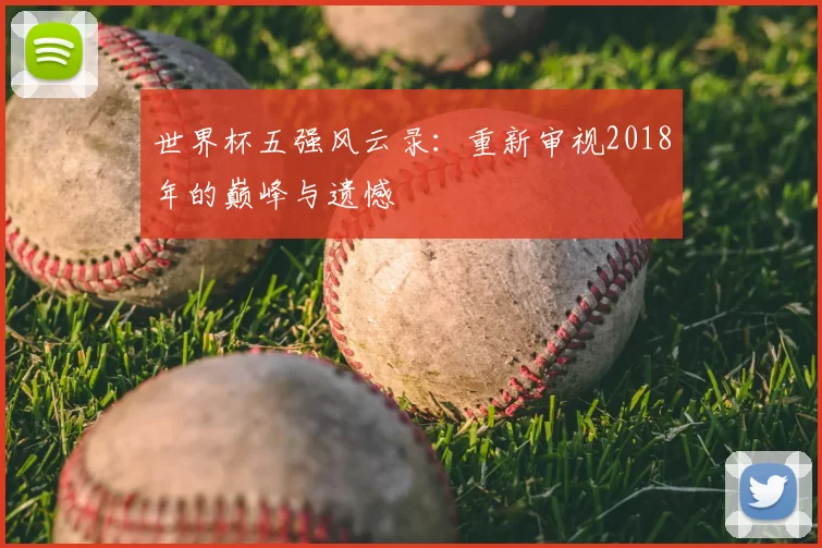 世界杯五强风云录:重新审视2018年的巅峰与遗憾