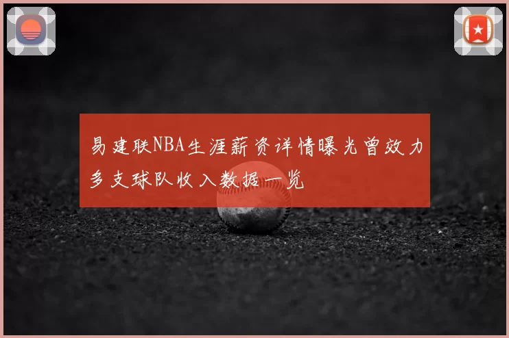 易建联NBA生涯薪资详情曝光曾效力多支球队收入数据一览