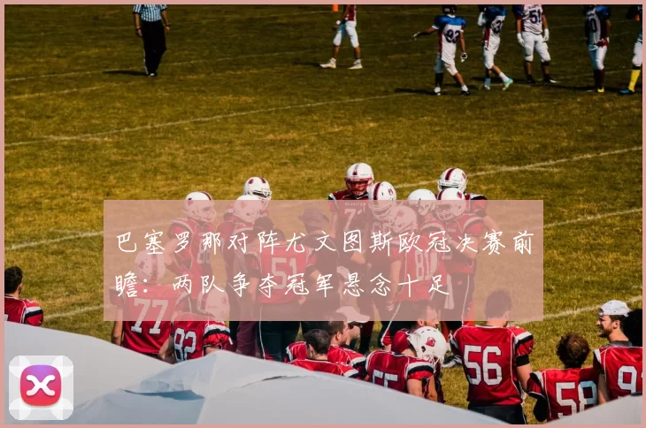 巴塞罗那对阵尤文图斯欧冠决赛前瞻：两队争夺冠军悬念十足