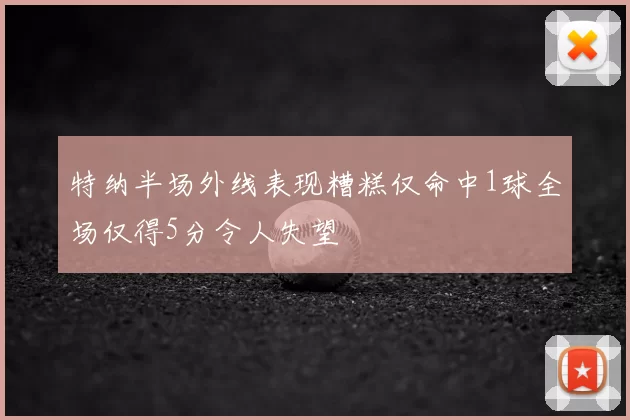特纳半场外线表现糟糕仅命中1球全场仅得5分令人失望