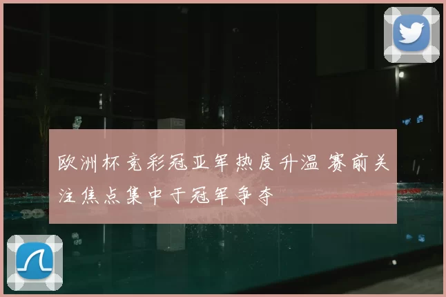 欧洲杯竞彩冠亚军热度升温 赛前关注焦点集中于冠军争夺