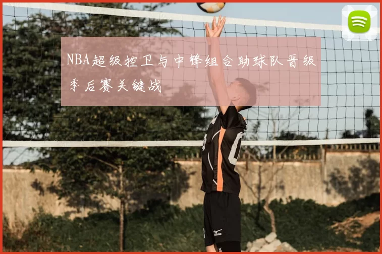 NBA超级控卫与中锋组合助球队晋级季后赛关键战