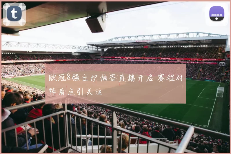 欧冠8强出炉抽签直播开启 赛程对阵看点引关注