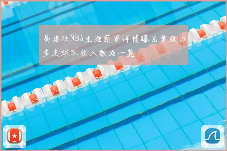 易建联NBA生涯薪资详情曝光曾效力多支球队收入数据一览